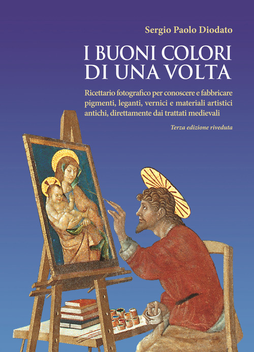 I buoni colori di una volta. buoni colori di una volta. Ricettario fotografico per conoscere e fabbricare pigmenti, leganti, vernici e materiali artistici antichi, direttamente dai trattati medievali